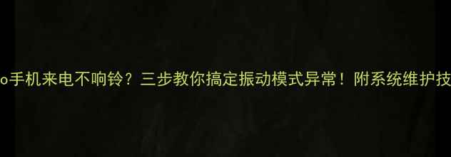 图片 Oppo手机来电不响铃？三步教你搞定振动模式异常！附系统维护技巧1