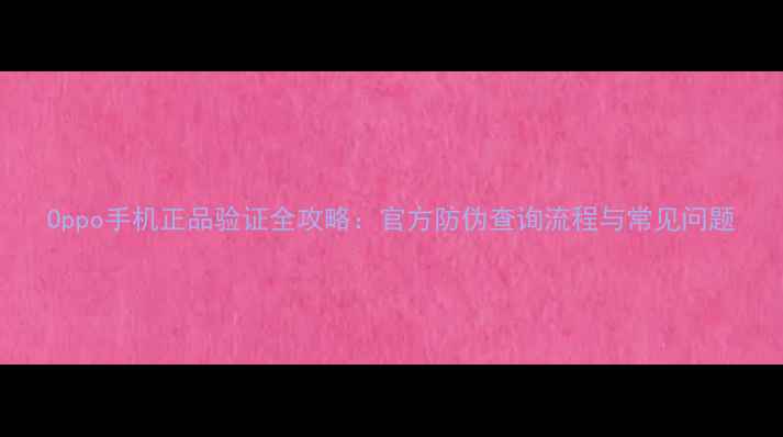 Oppo手机正品验证全攻略官方防伪查询流程与常见问题