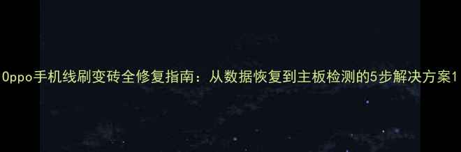 Oppo手机线刷变砖全修复指南从数据恢复到主板检测的5步解决方案