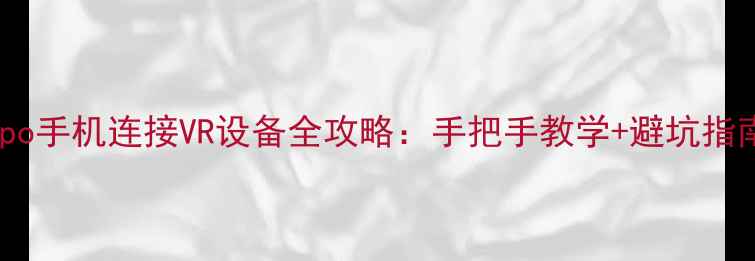 Oppo手机连接VR设备全攻略手把手教学避坑指南