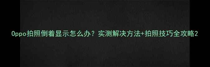 图片 Oppo拍照倒着显示怎么办？实测解决方法+拍照技巧全攻略2