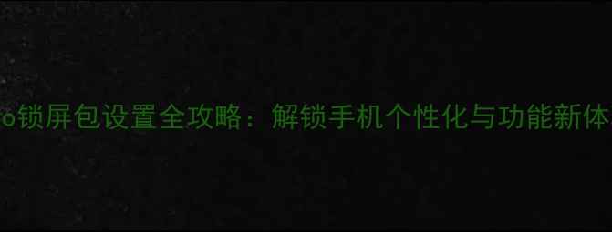 Oppo锁屏包设置全攻略解锁手机个性化与功能新体验