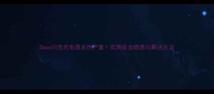 Oppo闪充充电器发热严重实测安全隐患与解决方法