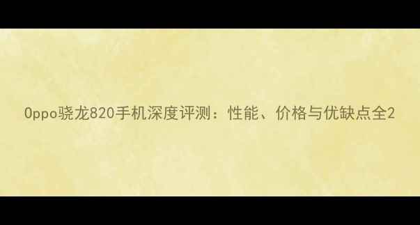 Oppo骁龙820手机深度评测性能价格与优缺点全