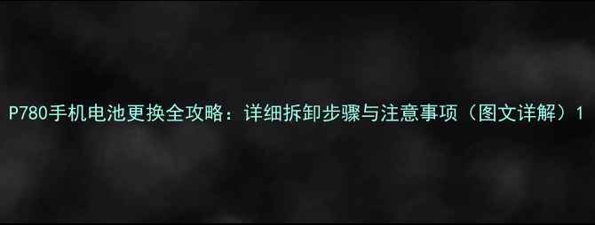 P780手机电池更换全攻略详细拆卸步骤与注意事项图文详解