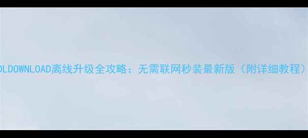 图片 PDLDOWNLOAD离线升级全攻略：无需联网秒装最新版（附详细教程）2