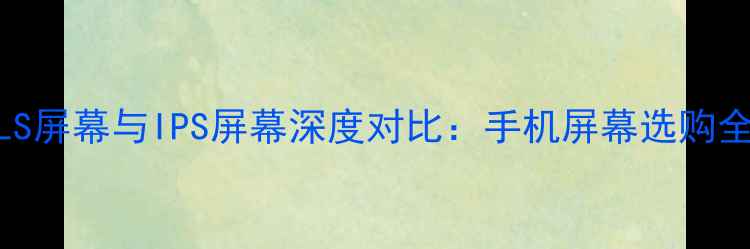图片 PLS屏幕与IPS屏幕深度对比：手机屏幕选购全1
