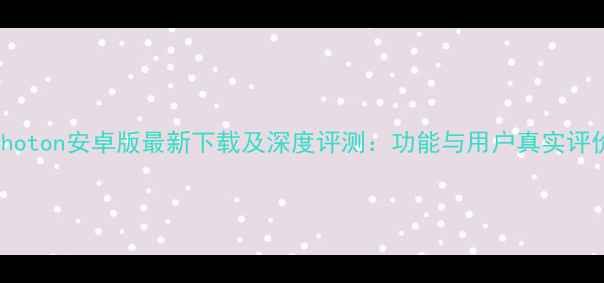 图片 Photon安卓版最新下载及深度评测：功能与用户真实评价