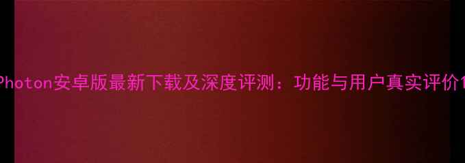 图片 Photon安卓版最新下载及深度评测：功能与用户真实评价1
