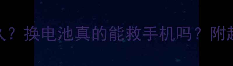 R8207电池能用多久换电池真的能救手机吗附超全换电池攻略