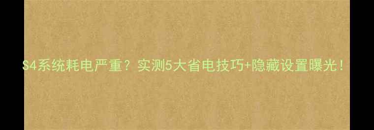 图片 S4系统耗电严重？实测5大省电技巧+隐藏设置曝光！