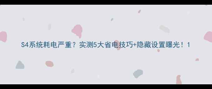 图片 S4系统耗电严重？实测5大省电技巧+隐藏设置曝光！1