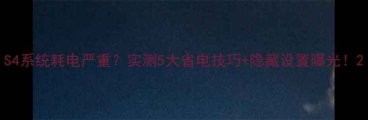 S4系统耗电严重实测5大省电技巧隐藏设置曝光