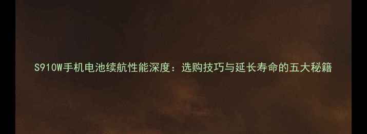 S910W手机电池续航性能深度选购技巧与延长寿命的五大秘籍