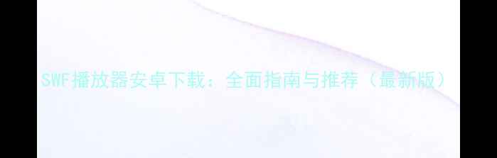 图片 SWF播放器安卓下载：全面指南与推荐（最新版）