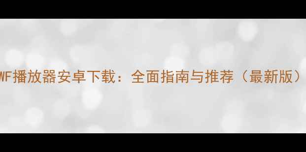 SWF播放器安卓下载全面指南与推荐最新版