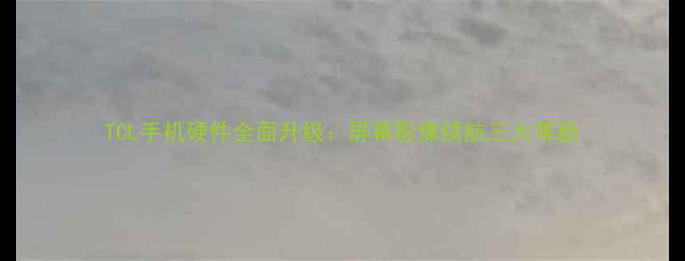 TCL手机硬件全面升级屏幕影像续航三大革新