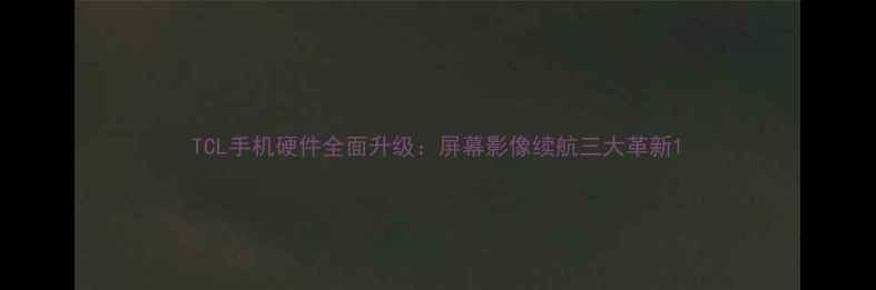 图片 TCL手机硬件全面升级：屏幕影像续航三大革新1