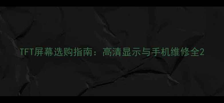 图片 TFT屏幕选购指南：高清显示与手机维修全2