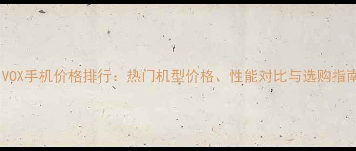 VIVOX手机价格排行热门机型价格性能对比与选购指南