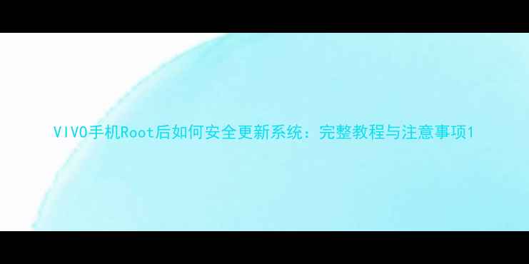 VIVO手机Root后如何安全更新系统完整教程与注意事项
