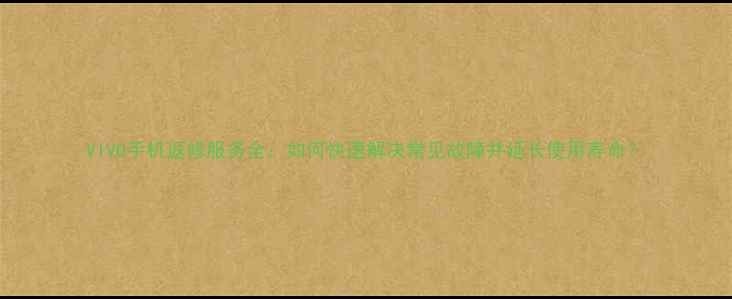 图片 VIVO手机返修服务全：如何快速解决常见故障并延长使用寿命？