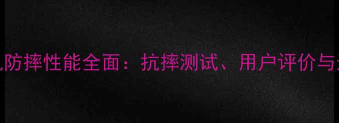 VIVO手机防摔性能全面抗摔测试用户评价与选购指南