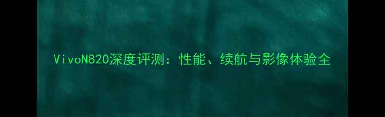 图片 VivoN820深度评测：性能、续航与影像体验全