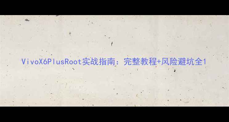 图片 VivoX6PlusRoot实战指南：完整教程+风险避坑全1