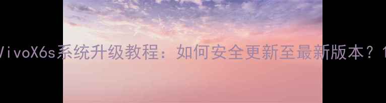 VivoX6s系统升级教程如何安全更新至最新版本
