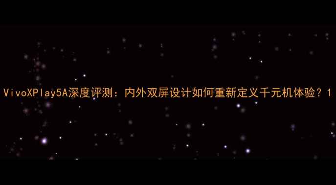 VivoXPlay5A深度评测内外双屏设计如何重新定义千元机体验