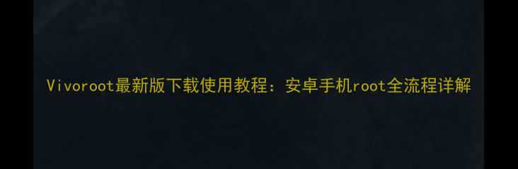 图片 Vivoroot最新版下载使用教程：安卓手机root全流程详解