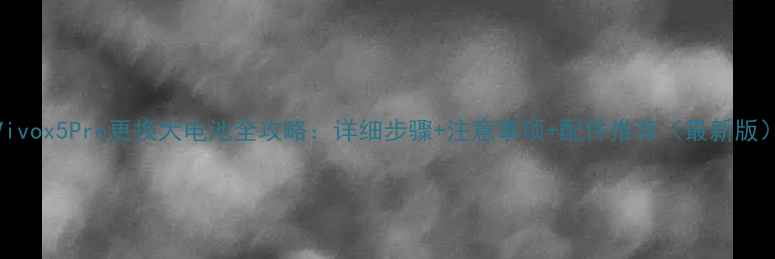 图片 Vivox5Pro更换大电池全攻略：详细步骤+注意事项+配件推荐（最新版）