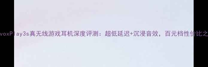 图片 VivoxPlay3s真无线游戏耳机深度评测：超低延迟+沉浸音效，百元档性价比之王