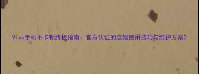 图片 Vivo手机不卡顿终极指南：官方认证的流畅使用技巧与维护方案2