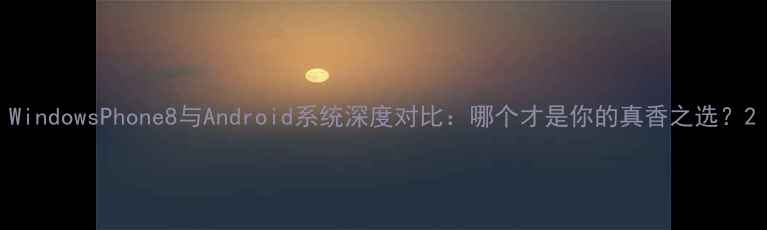 WindowsPhone8与Android系统深度对比哪个才是你的真香之选