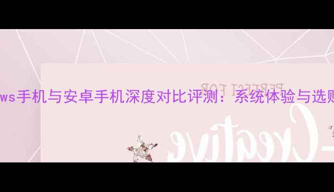 图片 Windows手机与安卓手机深度对比评测：系统体验与选购指南