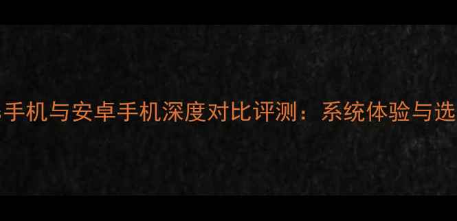图片 Windows手机与安卓手机深度对比评测：系统体验与选购指南1
