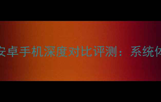 Windows手机与安卓手机深度对比评测系统体验与选购指南