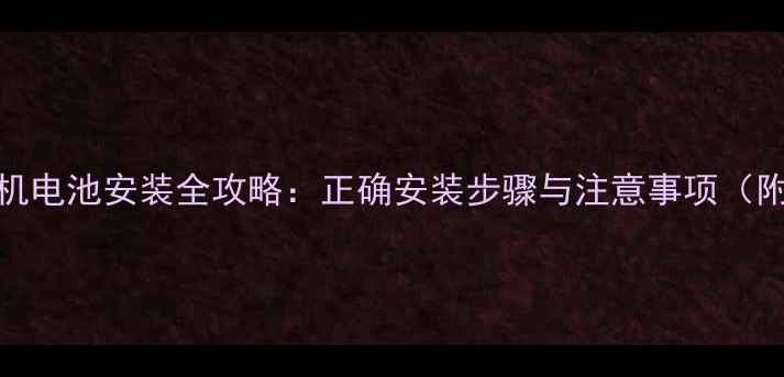 X700手机电池安装全攻略正确安装步骤与注意事项附图文