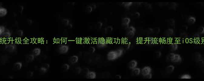 图片 X7系统升级全攻略：如何一键激活隐藏功能，提升流畅度至iOS级别？2