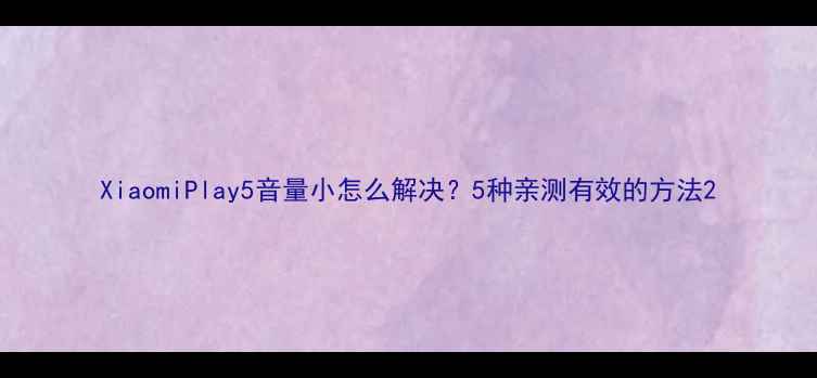 XiaomiPlay5音量小怎么解决5种亲测有效的方法