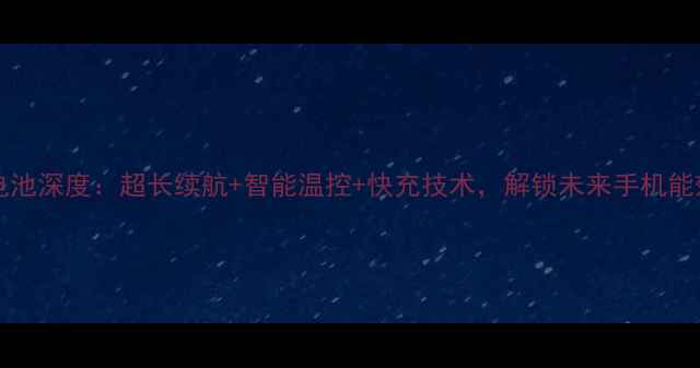 Xperiaz1电池深度超长续航智能温控快充技术解锁未来手机能效新标准