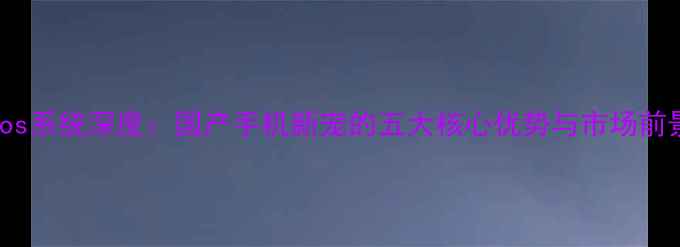Yios系统深度国产手机新宠的五大核心优势与市场前景