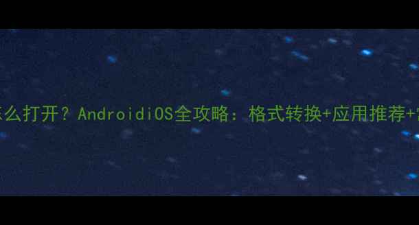 图片 dat文件手机怎么打开？AndroidiOS全攻略：格式转换+应用推荐+常见问题解决1