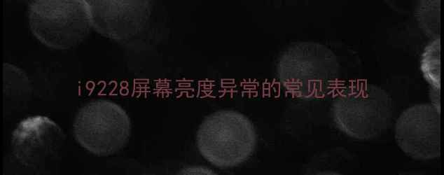 i9228屏幕亮度异常的常见表现