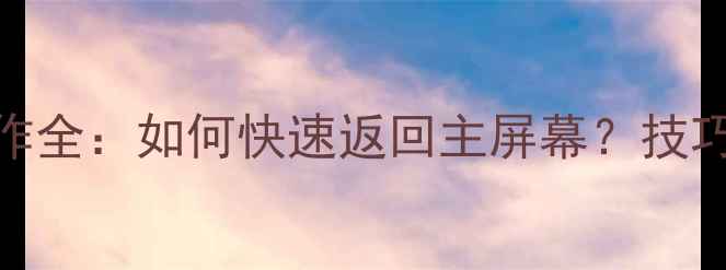 iOS11手势操作全如何快速返回主屏幕技巧与注意事项