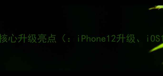 图片 iOS15系统核心升级亮点（：iPhone12升级、iOS15新功能）