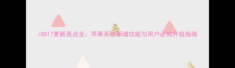 图片 iOS17更新亮点全：苹果系统新增功能与用户必知升级指南