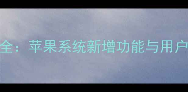 图片 iOS17更新亮点全：苹果系统新增功能与用户必知升级指南1